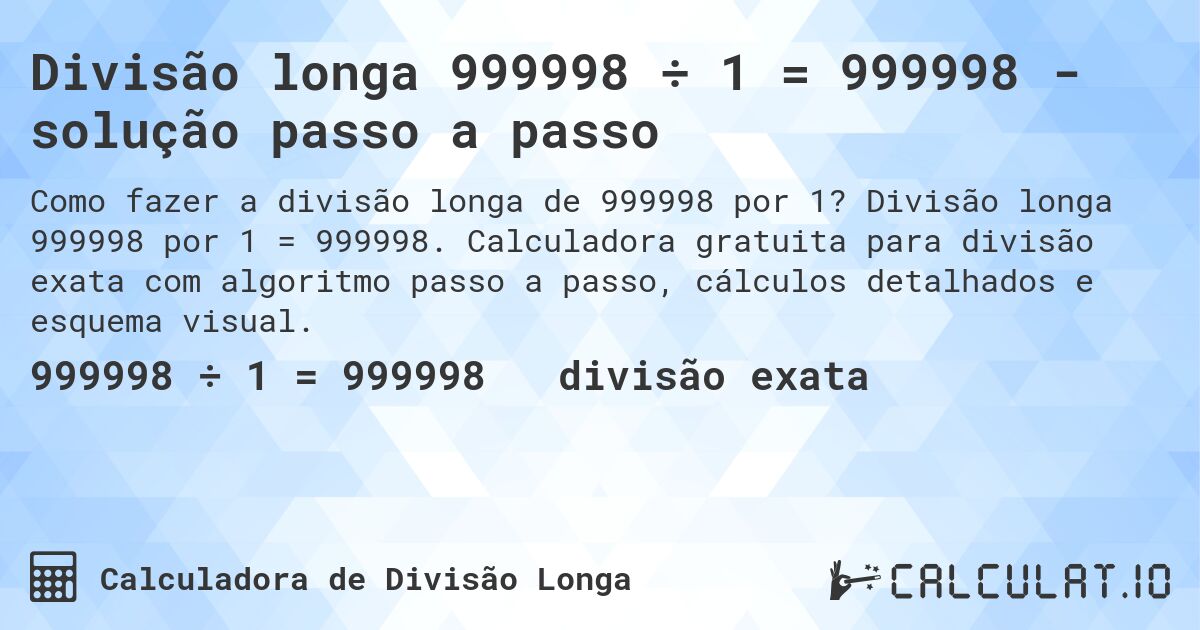 Divisão longa 999998 ÷ 1 = 999998 - solução passo a passo. Divisão longa 999998 por 1 = 999998. Calculadora gratuita para divisão exata com algoritmo passo a passo, cálculos detalhados e esquema visual.