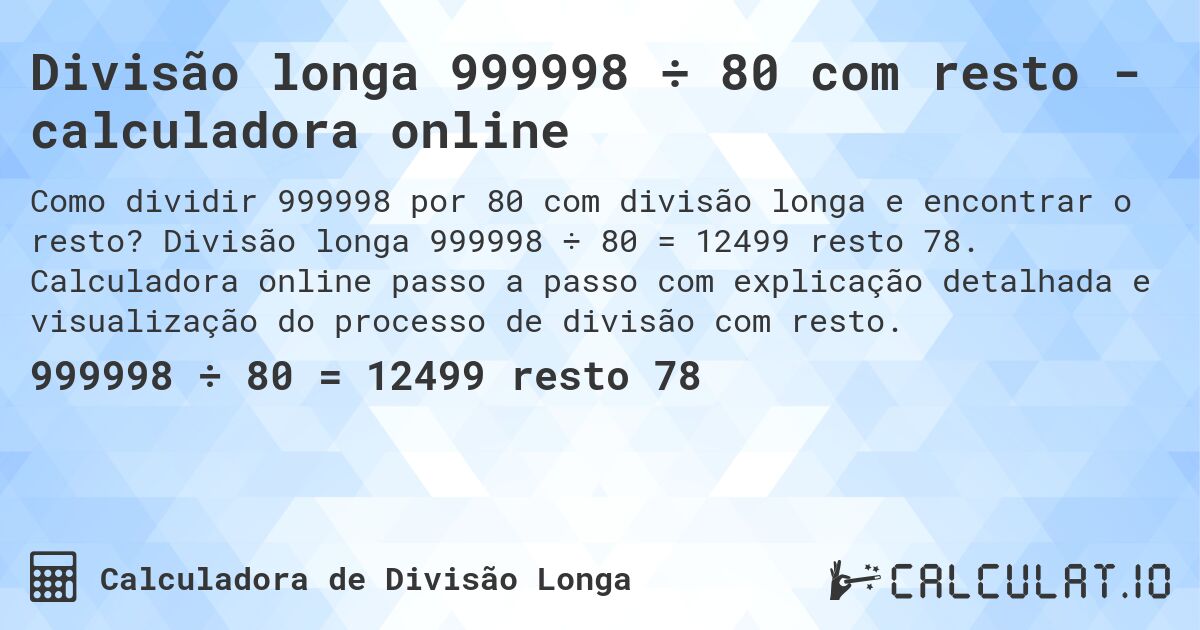 Divisão longa 999998 ÷ 80 com resto - calculadora online. Divisão longa 999998 ÷ 80 = 12499 resto 78. Calculadora online passo a passo com explicação detalhada e visualização do processo de divisão com resto.