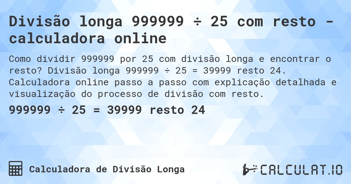 Divisão longa 999999 ÷ 25 com resto - calculadora online. Divisão longa 999999 ÷ 25 = 39999 resto 24. Calculadora online passo a passo com explicação detalhada e visualização do processo de divisão com resto.