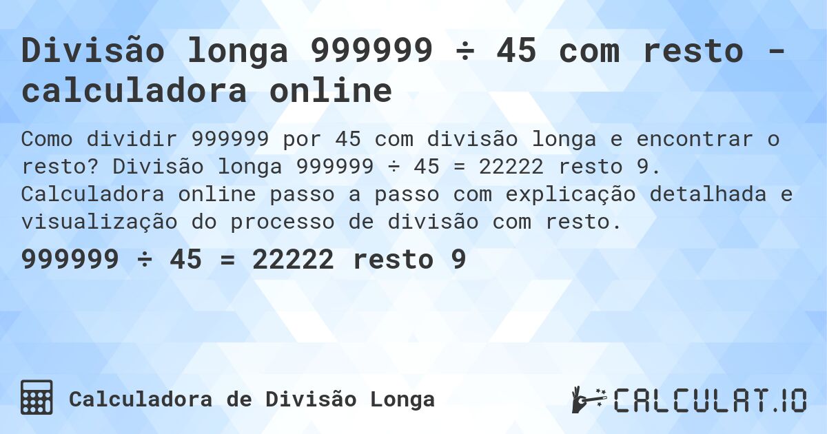 Divisão longa 999999 ÷ 45 com resto - calculadora online. Divisão longa 999999 ÷ 45 = 22222 resto 9. Calculadora online passo a passo com explicação detalhada e visualização do processo de divisão com resto.