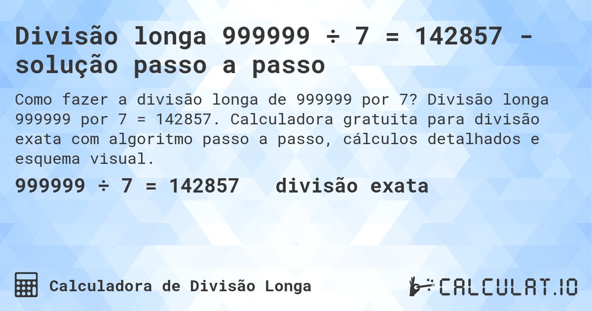Divisão longa 999999 ÷ 7 = 142857 - solução passo a passo. Divisão longa 999999 por 7 = 142857. Calculadora gratuita para divisão exata com algoritmo passo a passo, cálculos detalhados e esquema visual.