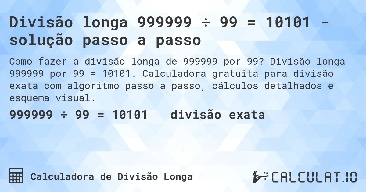 Divisão longa 999999 ÷ 99 = 10101 - solução passo a passo. Divisão longa 999999 por 99 = 10101. Calculadora gratuita para divisão exata com algoritmo passo a passo, cálculos detalhados e esquema visual.