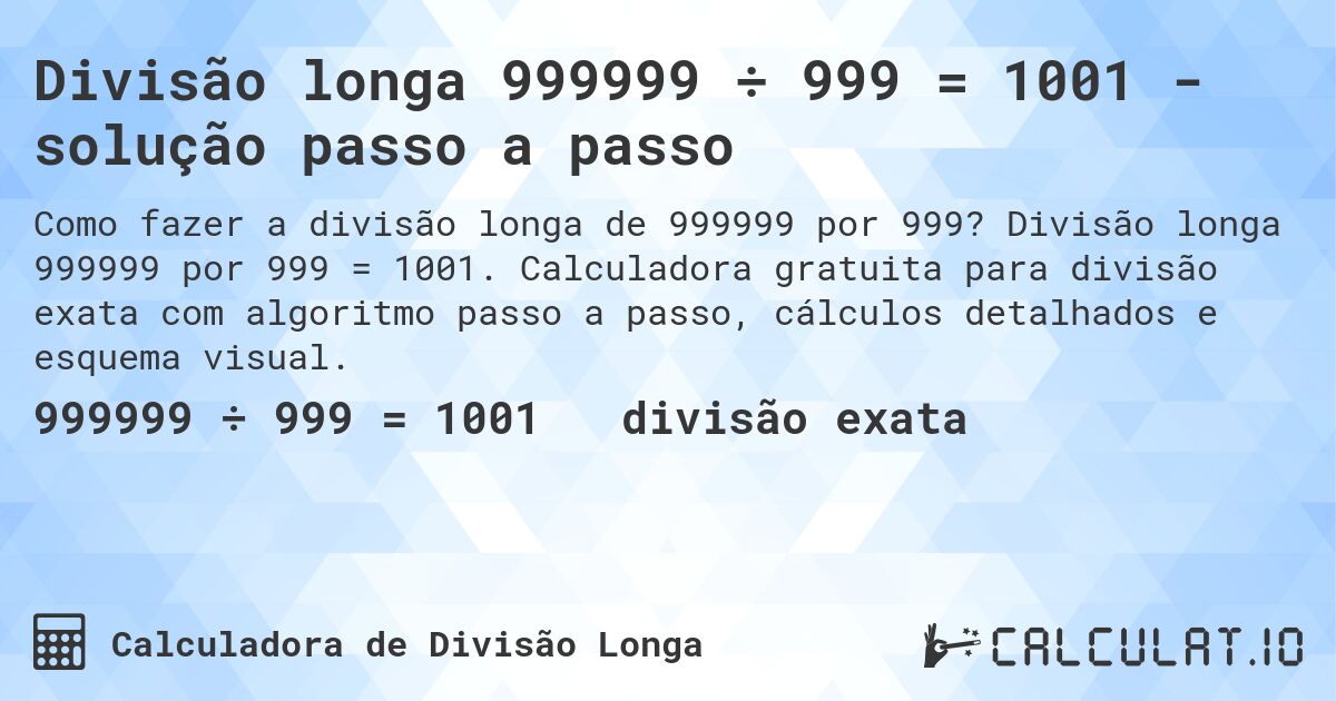 Divisão longa 999999 ÷ 999 = 1001 - solução passo a passo. Divisão longa 999999 por 999 = 1001. Calculadora gratuita para divisão exata com algoritmo passo a passo, cálculos detalhados e esquema visual.