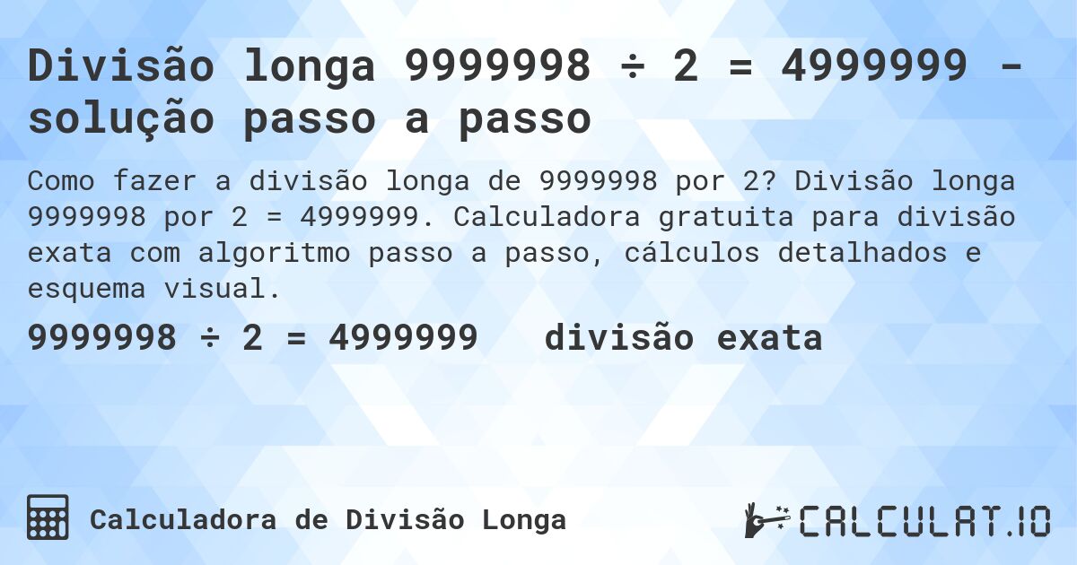 Divisão longa 9999998 ÷ 2 = 4999999 - solução passo a passo. Divisão longa 9999998 por 2 = 4999999. Calculadora gratuita para divisão exata com algoritmo passo a passo, cálculos detalhados e esquema visual.