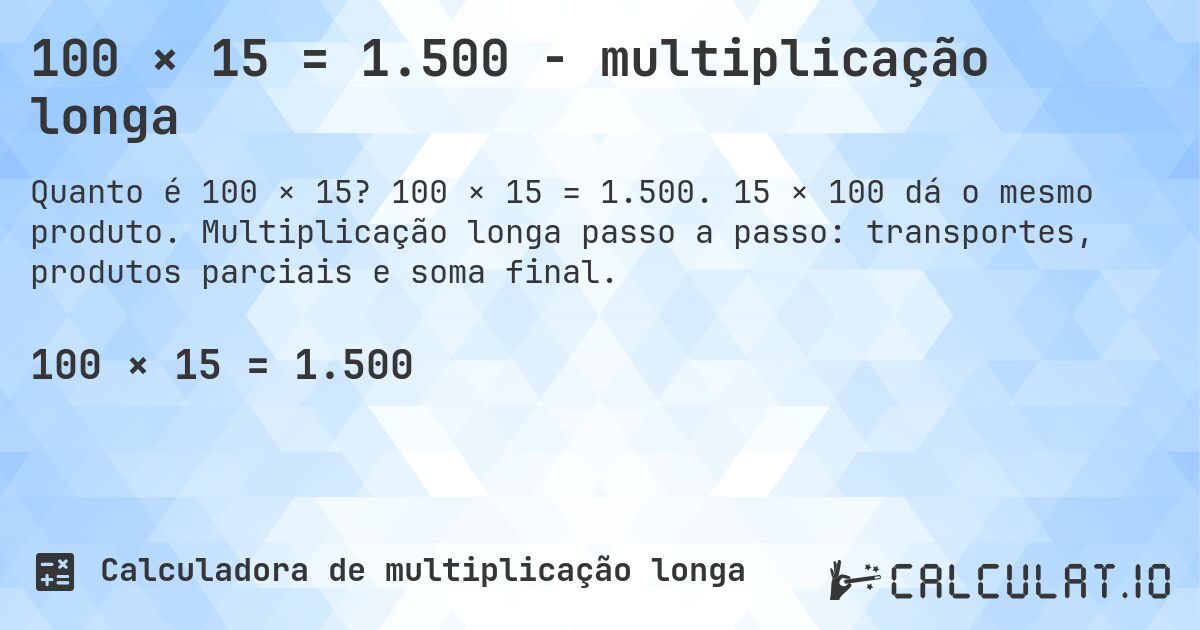 100 × 15 = 1.500 - multiplicação longa. 100 × 15 = 1.500. 15 × 100 dá o mesmo produto. Multiplicação longa passo a passo: transportes, produtos parciais e soma final.