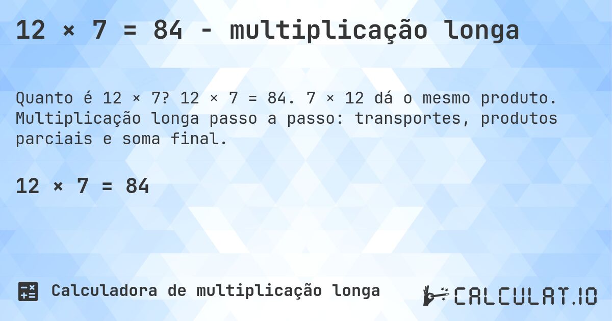 12 × 7 = 84 - multiplicação longa. 12 × 7 = 84. 7 × 12 dá o mesmo produto. Multiplicação longa passo a passo: transportes, produtos parciais e soma final.