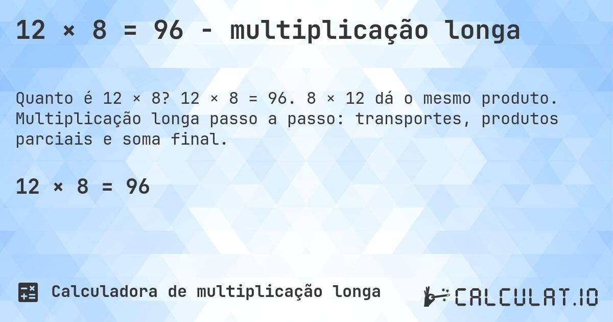 12 × 8 = 96 - multiplicação longa. 12 × 8 = 96. 8 × 12 dá o mesmo produto. Multiplicação longa passo a passo: transportes, produtos parciais e soma final.