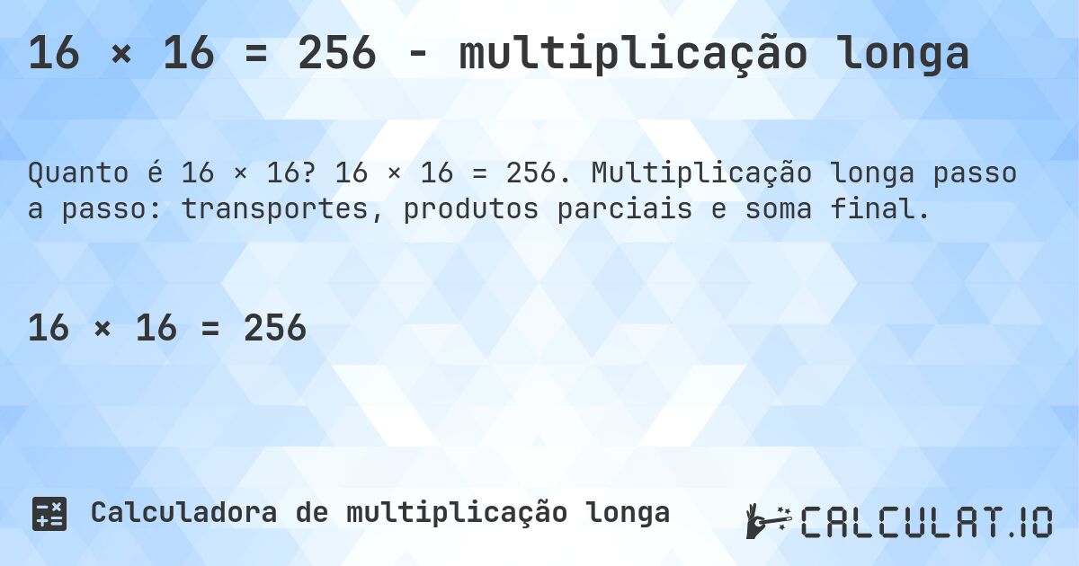 16 × 16 = 256 - multiplicação longa. 16 × 16 = 256. Multiplicação longa passo a passo: transportes, produtos parciais e soma final.