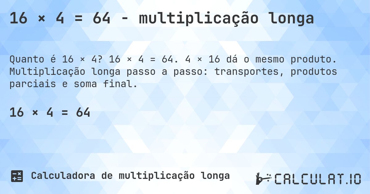 16 × 4 = 64 - multiplicação longa. 16 × 4 = 64. 4 × 16 dá o mesmo produto. Multiplicação longa passo a passo: transportes, produtos parciais e soma final.