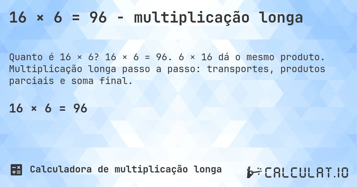 16 × 6 = 96 - multiplicação longa. 16 × 6 = 96. 6 × 16 dá o mesmo produto. Multiplicação longa passo a passo: transportes, produtos parciais e soma final.