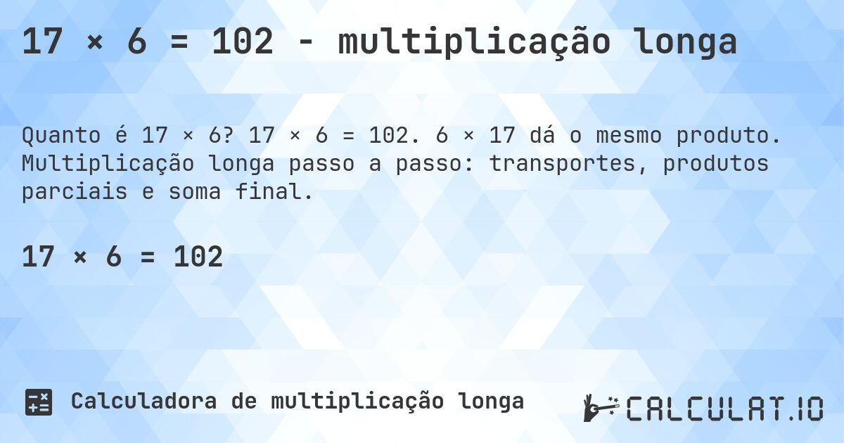 17 × 6 = 102 - multiplicação longa. 17 × 6 = 102. 6 × 17 dá o mesmo produto. Multiplicação longa passo a passo: transportes, produtos parciais e soma final.