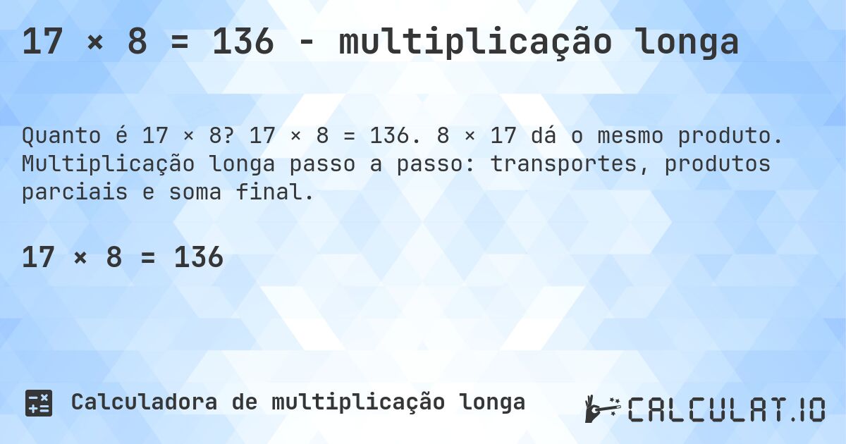17 × 8 = 136 - multiplicação longa. 17 × 8 = 136. 8 × 17 dá o mesmo produto. Multiplicação longa passo a passo: transportes, produtos parciais e soma final.