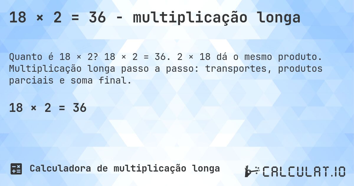18 × 2 = 36 - multiplicação longa. 18 × 2 = 36. 2 × 18 dá o mesmo produto. Multiplicação longa passo a passo: transportes, produtos parciais e soma final.