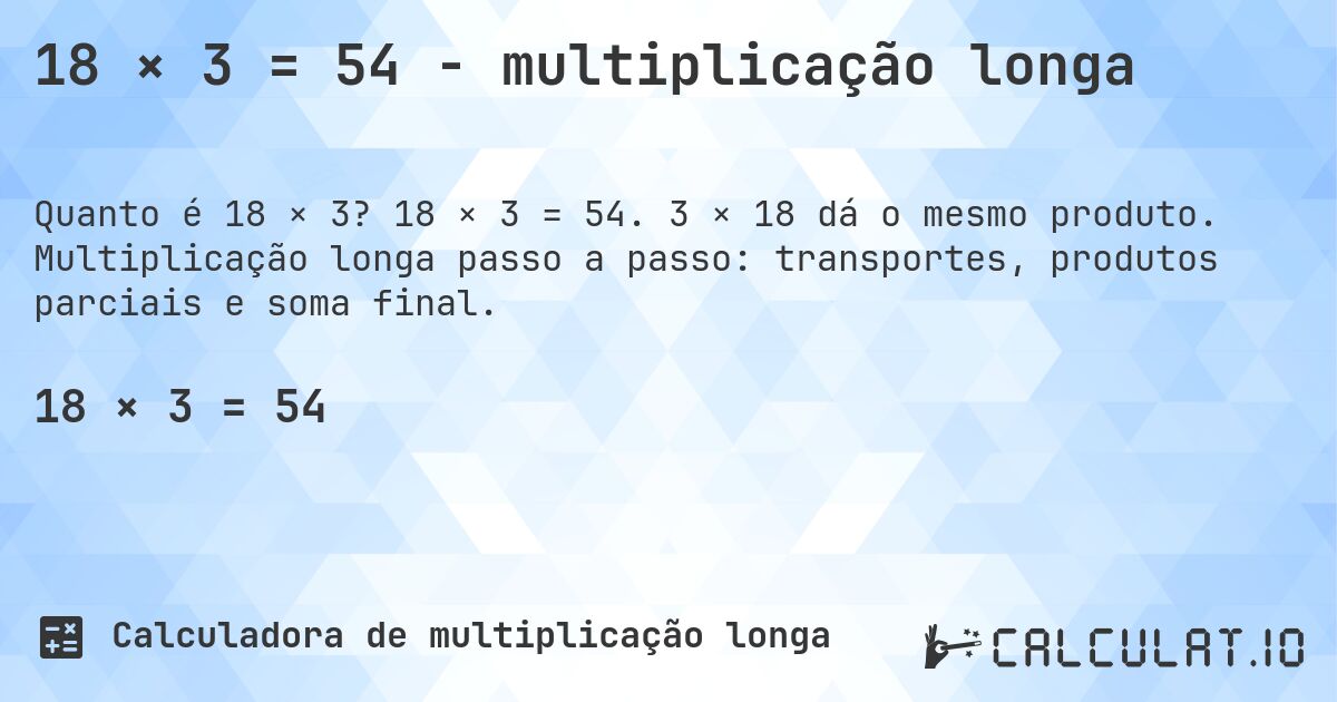18 × 3 = 54 - multiplicação longa. 18 × 3 = 54. 3 × 18 dá o mesmo produto. Multiplicação longa passo a passo: transportes, produtos parciais e soma final.