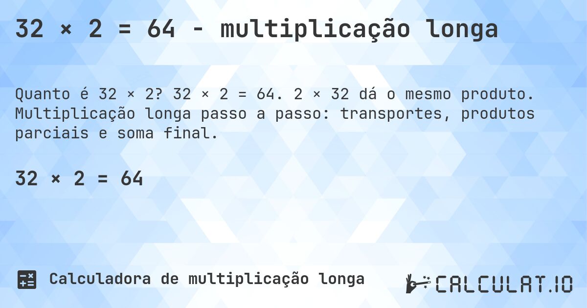 32 × 2 = 64 - multiplicação longa. 32 × 2 = 64. 2 × 32 dá o mesmo produto. Multiplicação longa passo a passo: transportes, produtos parciais e soma final.
