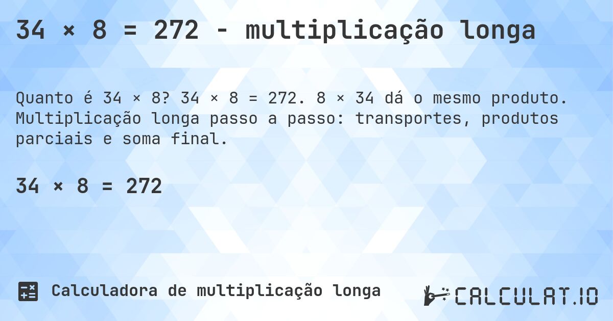 34 × 8 = 272 - multiplicação longa. 34 × 8 = 272. 8 × 34 dá o mesmo produto. Multiplicação longa passo a passo: transportes, produtos parciais e soma final.