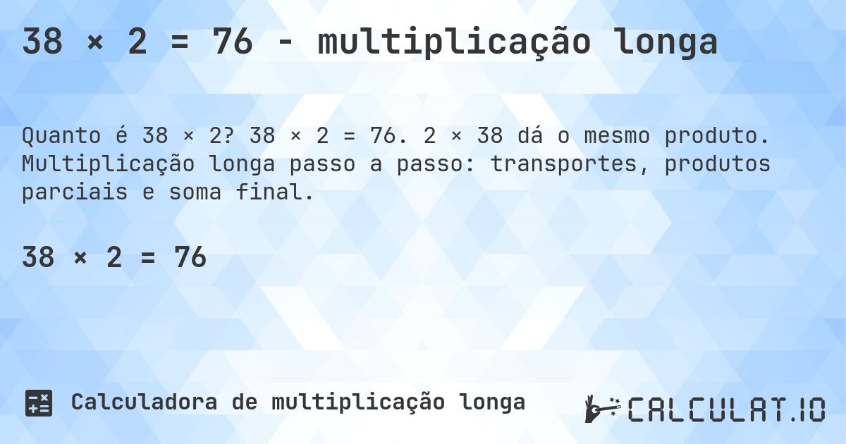 38 × 2 = 76 - multiplicação longa. 38 × 2 = 76. 2 × 38 dá o mesmo produto. Multiplicação longa passo a passo: transportes, produtos parciais e soma final.