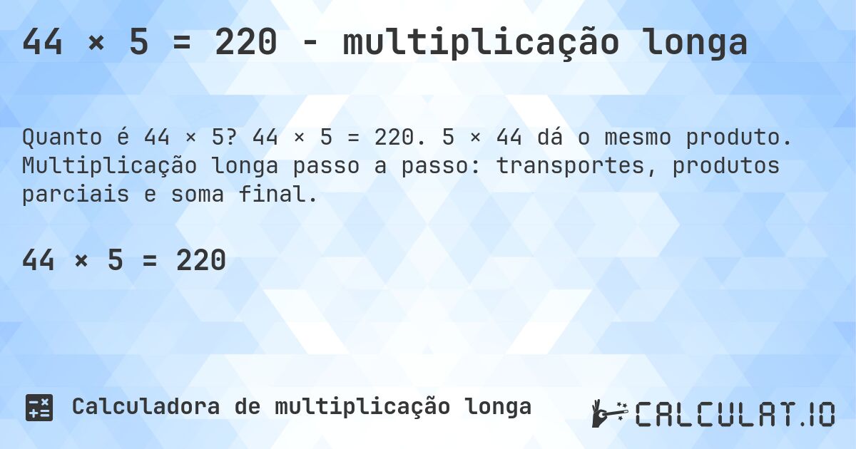 44 × 5 = 220 - multiplicação longa. 44 × 5 = 220. 5 × 44 dá o mesmo produto. Multiplicação longa passo a passo: transportes, produtos parciais e soma final.