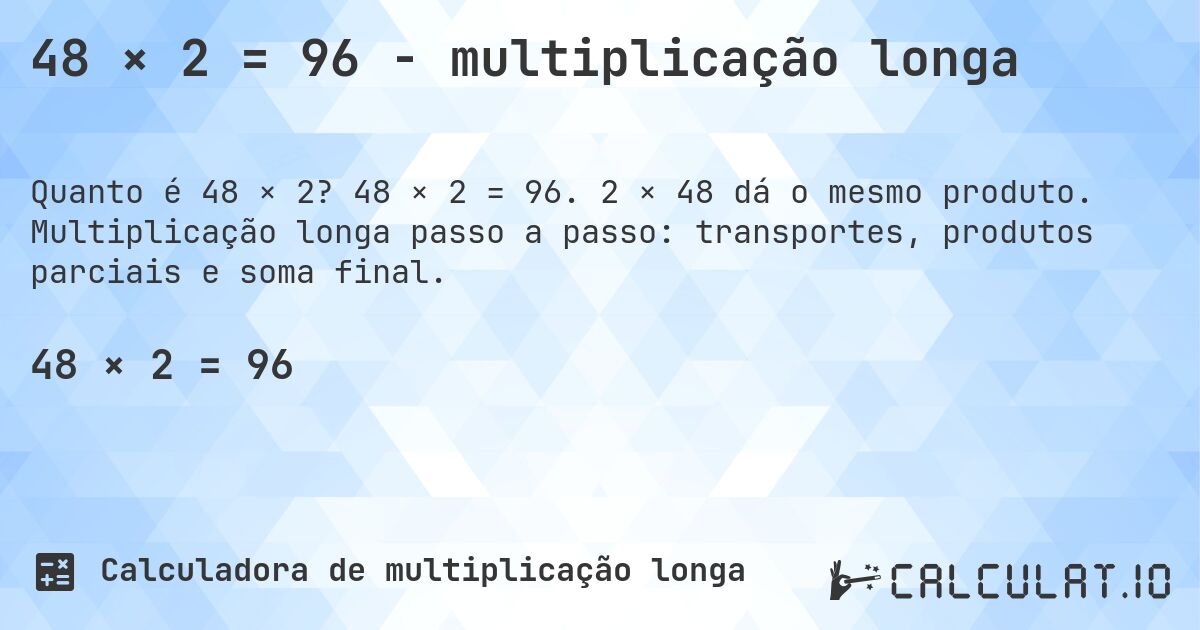 48 × 2 = 96 - multiplicação longa. 48 × 2 = 96. 2 × 48 dá o mesmo produto. Multiplicação longa passo a passo: transportes, produtos parciais e soma final.