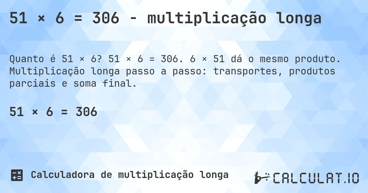 51 × 6 = 306 - multiplicação longa. 51 × 6 = 306. 6 × 51 dá o mesmo produto. Multiplicação longa passo a passo: transportes, produtos parciais e soma final.