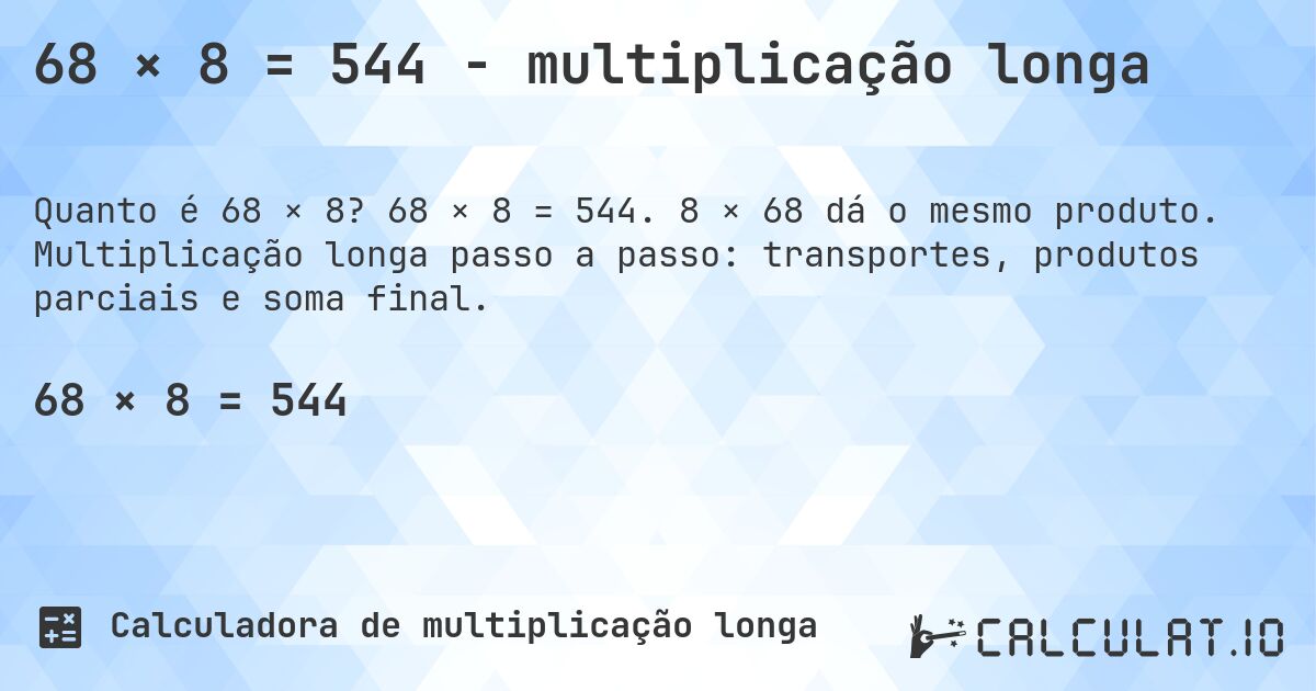 68 × 8 = 544 - multiplicação longa. 68 × 8 = 544. 8 × 68 dá o mesmo produto. Multiplicação longa passo a passo: transportes, produtos parciais e soma final.