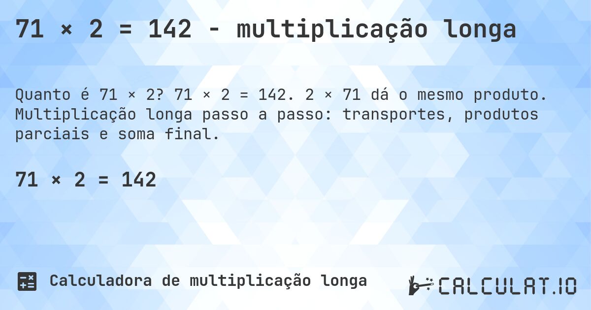 71 × 2 = 142 - multiplicação longa. 71 × 2 = 142. 2 × 71 dá o mesmo produto. Multiplicação longa passo a passo: transportes, produtos parciais e soma final.