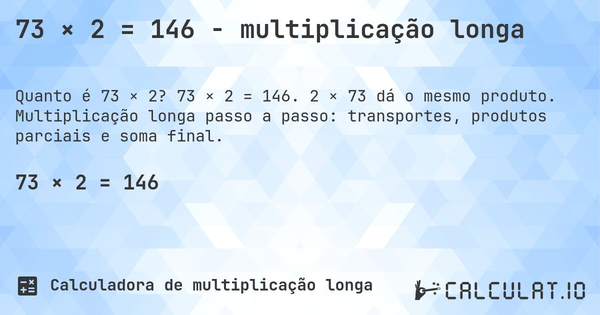 73 × 2 = 146 - multiplicação longa. 73 × 2 = 146. 2 × 73 dá o mesmo produto. Multiplicação longa passo a passo: transportes, produtos parciais e soma final.