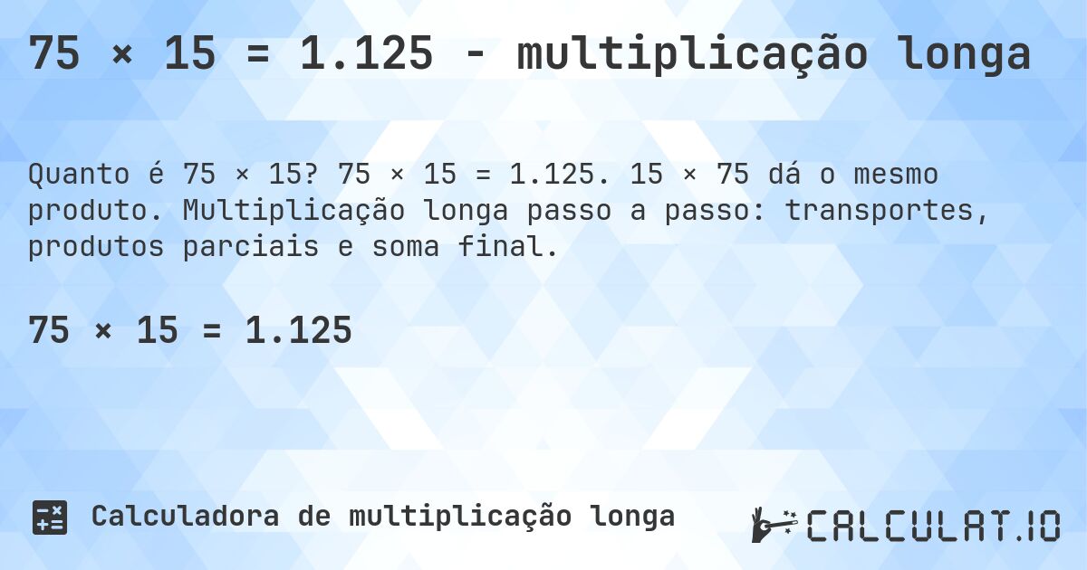 75 × 15 = 1.125 - multiplicação longa. 75 × 15 = 1.125. 15 × 75 dá o mesmo produto. Multiplicação longa passo a passo: transportes, produtos parciais e soma final.