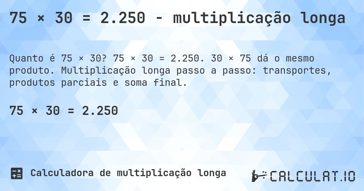 75 × 30 = 2.250 - multiplicação longa. 75 × 30 = 2.250. 30 × 75 dá o mesmo produto. Multiplicação longa passo a passo: transportes, produtos parciais e soma final.