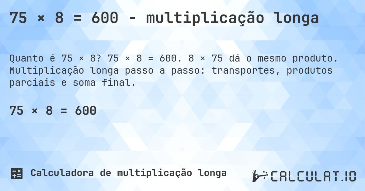 75 × 8 = 600 - multiplicação longa. 75 × 8 = 600. 8 × 75 dá o mesmo produto. Multiplicação longa passo a passo: transportes, produtos parciais e soma final.