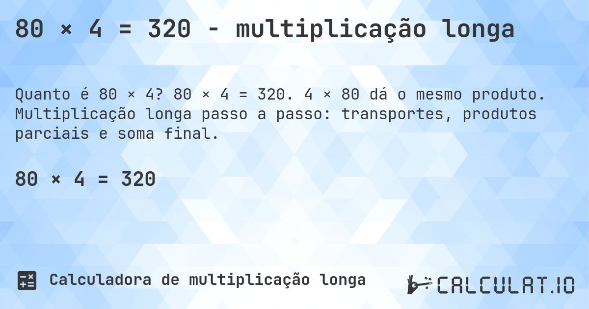 80 × 4 = 320 - multiplicação longa. 80 × 4 = 320. 4 × 80 dá o mesmo produto. Multiplicação longa passo a passo: transportes, produtos parciais e soma final.