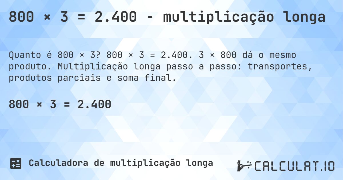 800 × 3 = 2.400 - multiplicação longa. 800 × 3 = 2.400. 3 × 800 dá o mesmo produto. Multiplicação longa passo a passo: transportes, produtos parciais e soma final.
