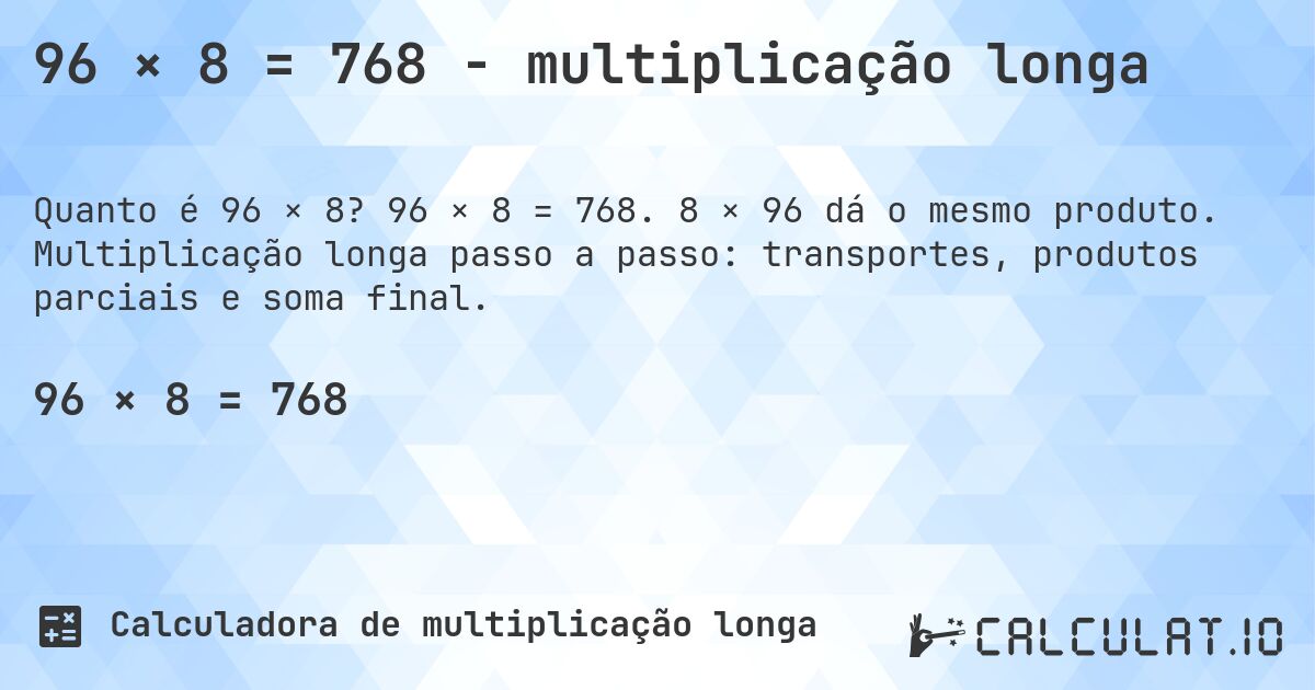 96 × 8 = 768 - multiplicação longa. 96 × 8 = 768. 8 × 96 dá o mesmo produto. Multiplicação longa passo a passo: transportes, produtos parciais e soma final.
