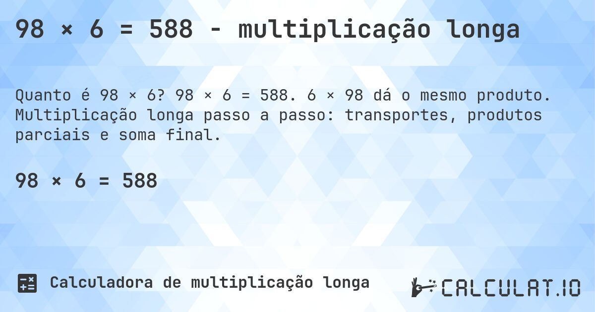 98 × 6 = 588 - multiplicação longa. 98 × 6 = 588. 6 × 98 dá o mesmo produto. Multiplicação longa passo a passo: transportes, produtos parciais e soma final.