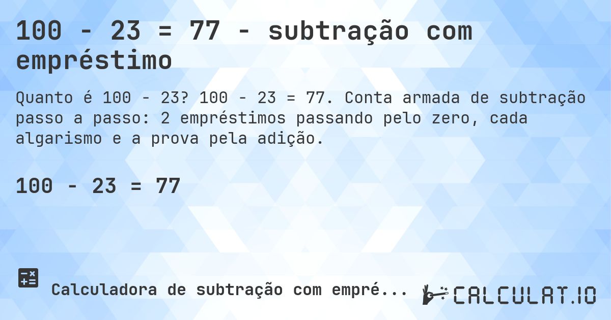 100 − 23 = 77 - subtração com empréstimo. 100 − 23 = 77. Conta armada de subtração passo a passo: 2 empréstimos passando pelo zero, cada algarismo e a prova pela adição.