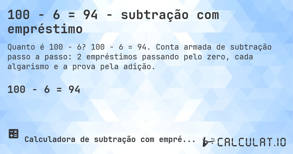 100 − 6 = 94 - subtração com empréstimo. 100 − 6 = 94. Conta armada de subtração passo a passo: 2 empréstimos passando pelo zero, cada algarismo e a prova pela adição.