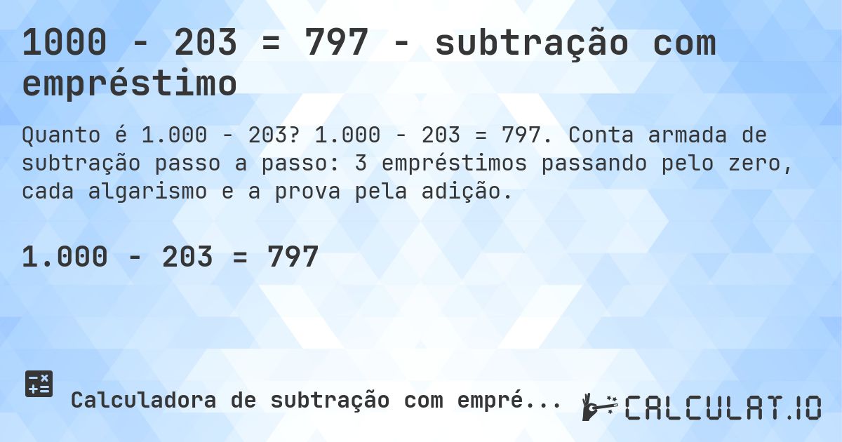 1000 − 203 = 797 - subtração com empréstimo. 1.000 − 203 = 797. Conta armada de subtração passo a passo: 3 empréstimos passando pelo zero, cada algarismo e a prova pela adição.