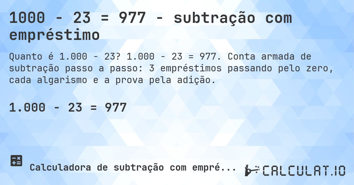 1000 − 23 = 977 - subtração com empréstimo. 1.000 − 23 = 977. Conta armada de subtração passo a passo: 3 empréstimos passando pelo zero, cada algarismo e a prova pela adição.
