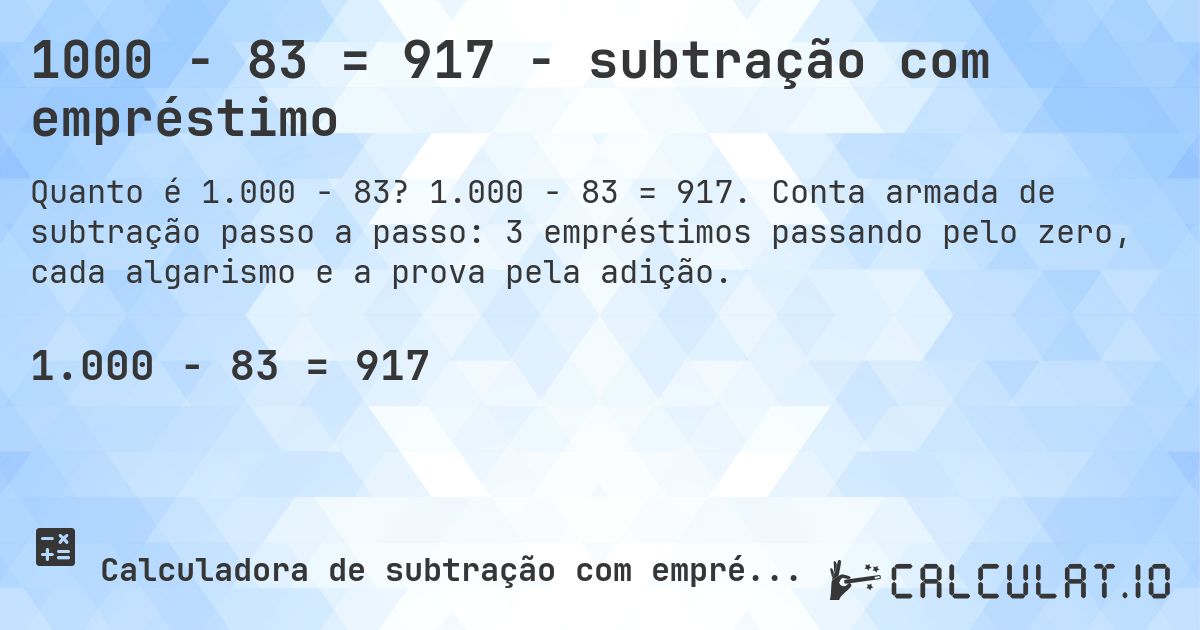 1000 − 83 = 917 - subtração com empréstimo. 1.000 − 83 = 917. Conta armada de subtração passo a passo: 3 empréstimos passando pelo zero, cada algarismo e a prova pela adição.