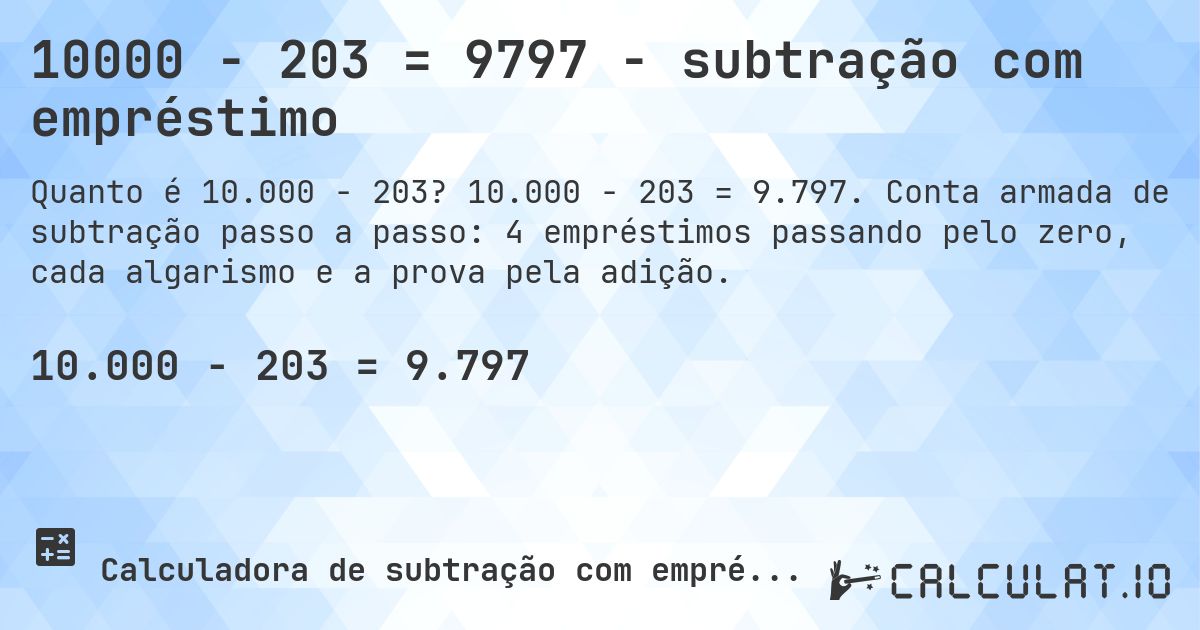 10000 − 203 = 9797 - subtração com empréstimo. 10.000 − 203 = 9.797. Conta armada de subtração passo a passo: 4 empréstimos passando pelo zero, cada algarismo e a prova pela adição.