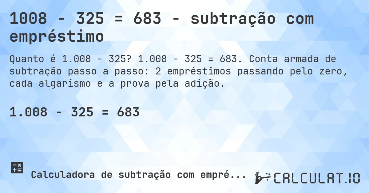 1008 − 325 = 683 - subtração com empréstimo. 1.008 − 325 = 683. Conta armada de subtração passo a passo: 2 empréstimos passando pelo zero, cada algarismo e a prova pela adição.
