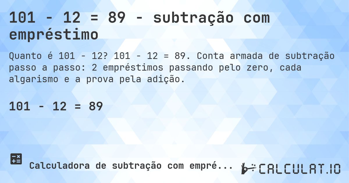 101 − 12 = 89 - subtração com empréstimo. 101 − 12 = 89. Conta armada de subtração passo a passo: 2 empréstimos passando pelo zero, cada algarismo e a prova pela adição.