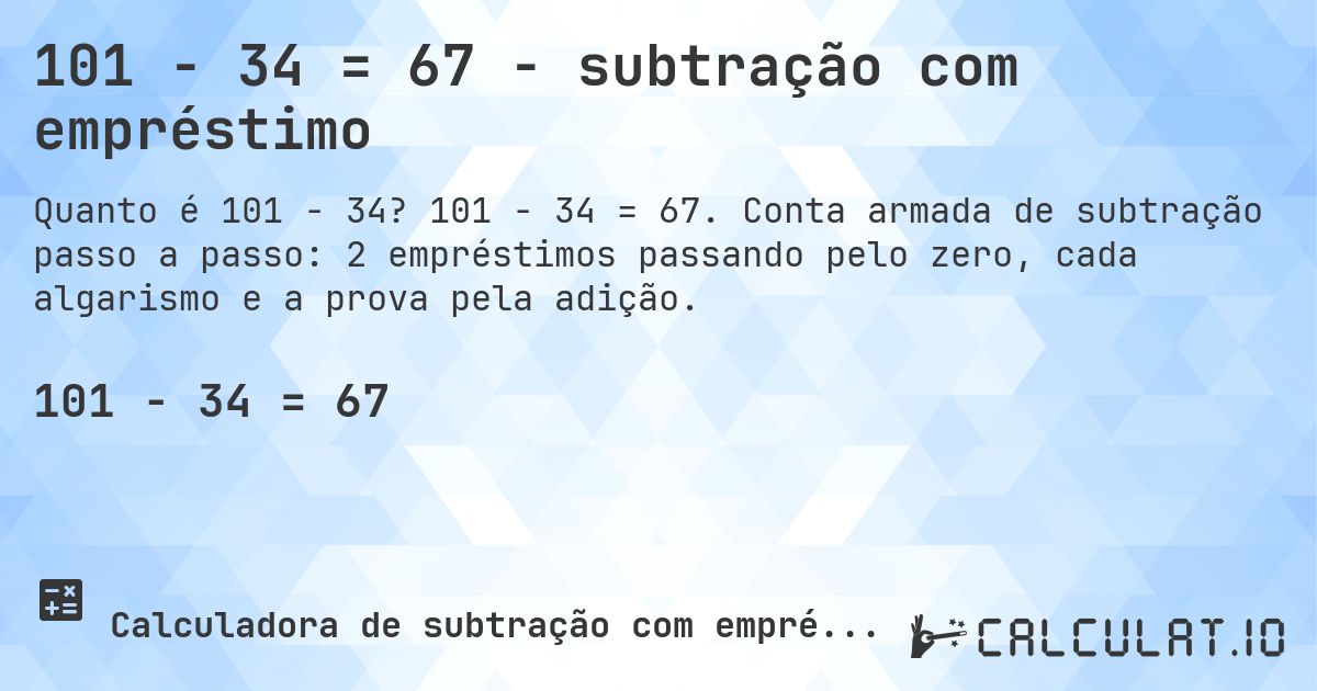 101 − 34 = 67 - subtração com empréstimo. 101 − 34 = 67. Conta armada de subtração passo a passo: 2 empréstimos passando pelo zero, cada algarismo e a prova pela adição.