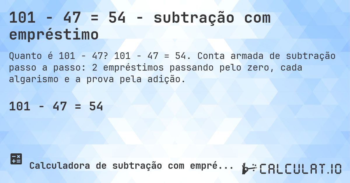 101 − 47 = 54 - subtração com empréstimo. 101 − 47 = 54. Conta armada de subtração passo a passo: 2 empréstimos passando pelo zero, cada algarismo e a prova pela adição.
