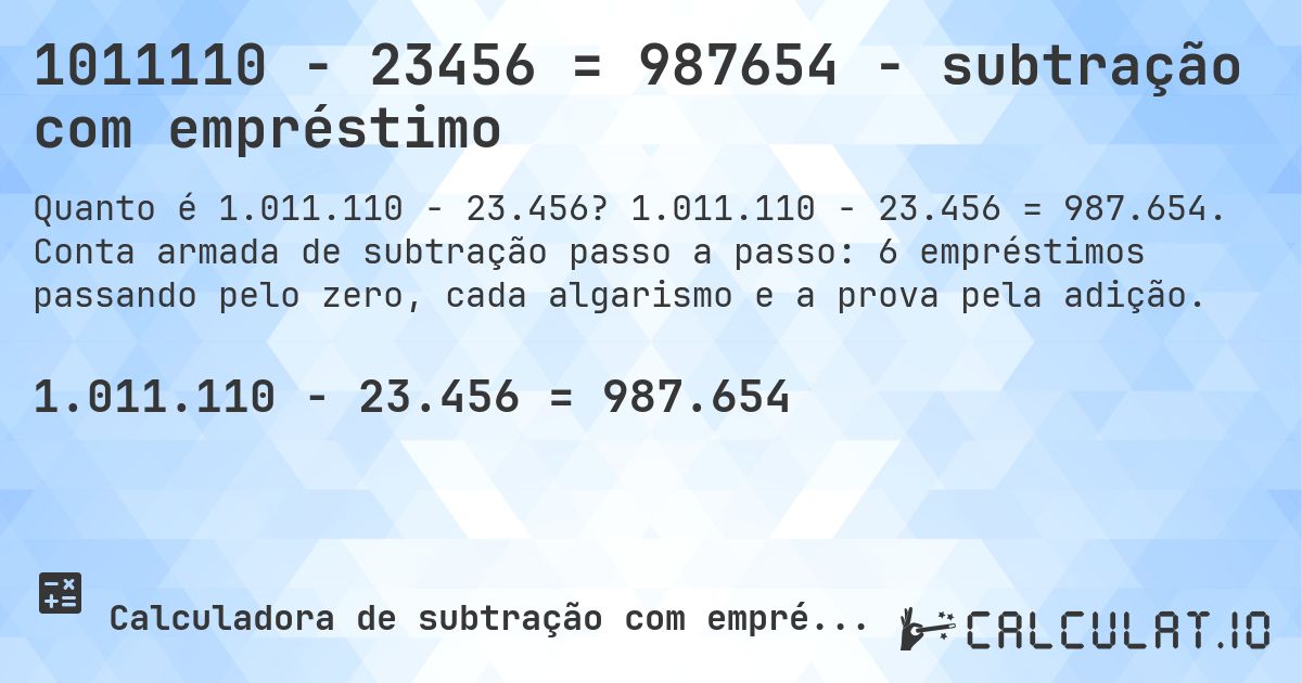 1011110 − 23456 = 987654 - subtração com empréstimo. 1.011.110 − 23.456 = 987.654. Conta armada de subtração passo a passo: 6 empréstimos passando pelo zero, cada algarismo e a prova pela adição.