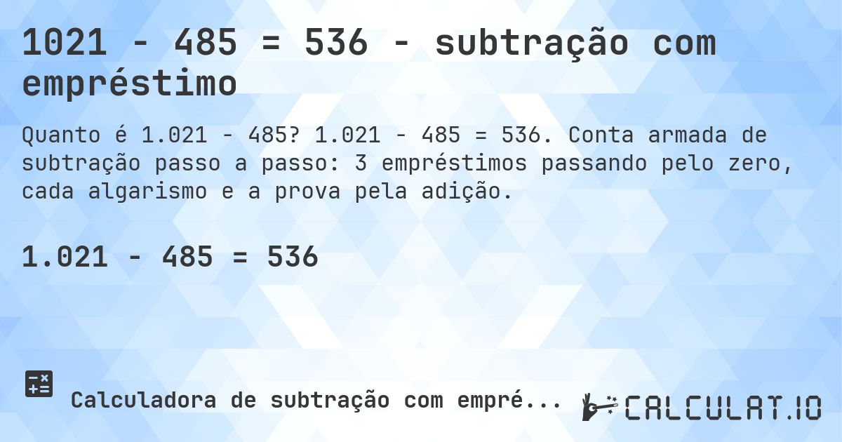 1021 − 485 = 536 - subtração com empréstimo. 1.021 − 485 = 536. Conta armada de subtração passo a passo: 3 empréstimos passando pelo zero, cada algarismo e a prova pela adição.