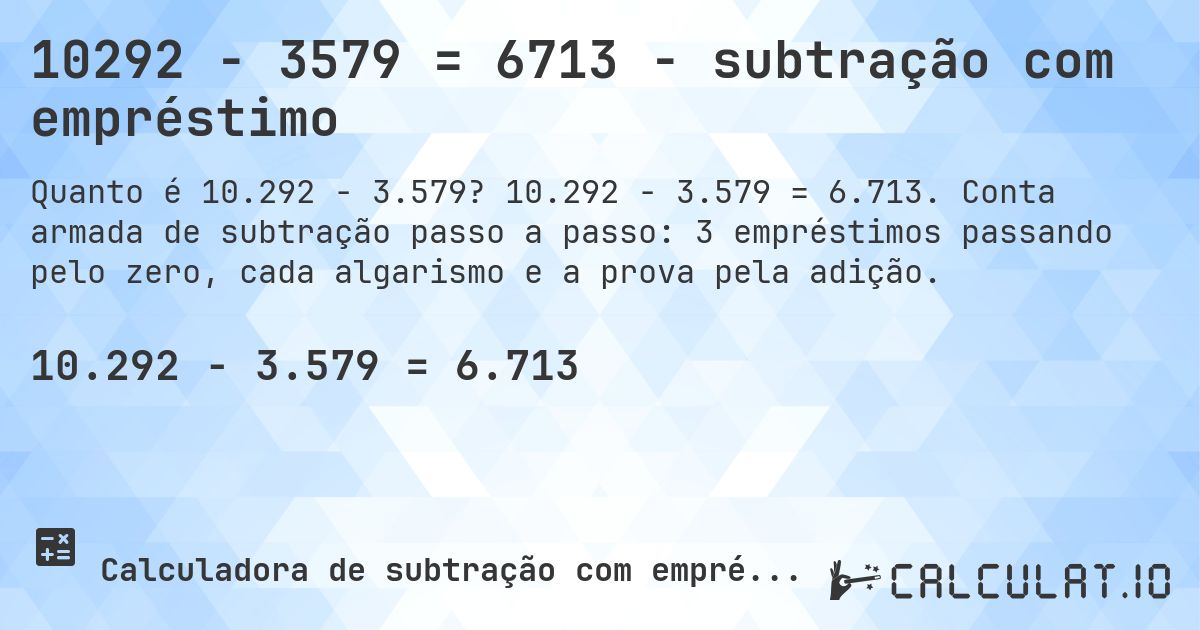 10292 − 3579 = 6713 - subtração com empréstimo. 10.292 − 3.579 = 6.713. Conta armada de subtração passo a passo: 3 empréstimos passando pelo zero, cada algarismo e a prova pela adição.