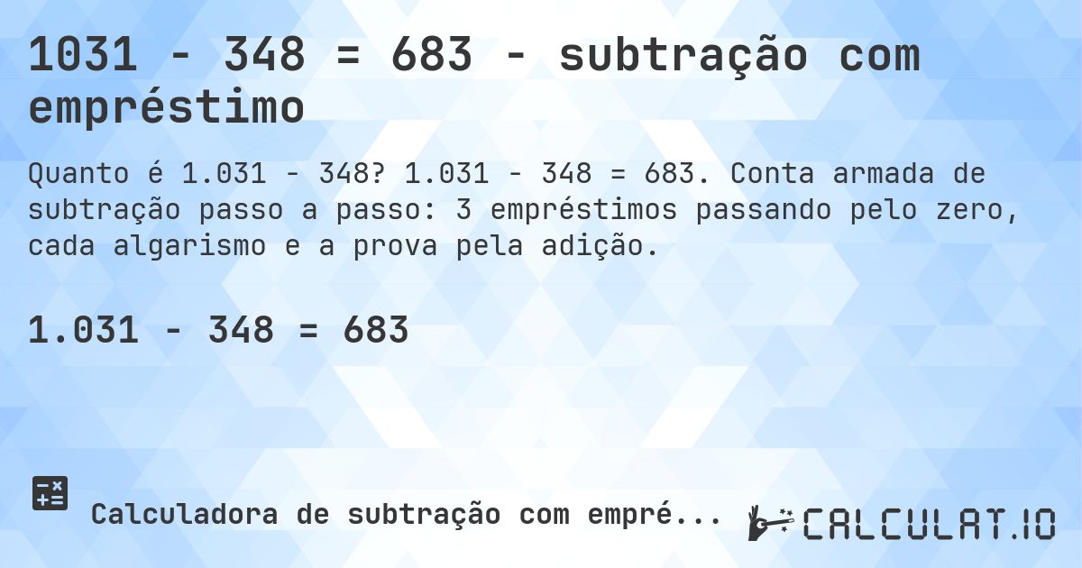 1031 − 348 = 683 - subtração com empréstimo. 1.031 − 348 = 683. Conta armada de subtração passo a passo: 3 empréstimos passando pelo zero, cada algarismo e a prova pela adição.