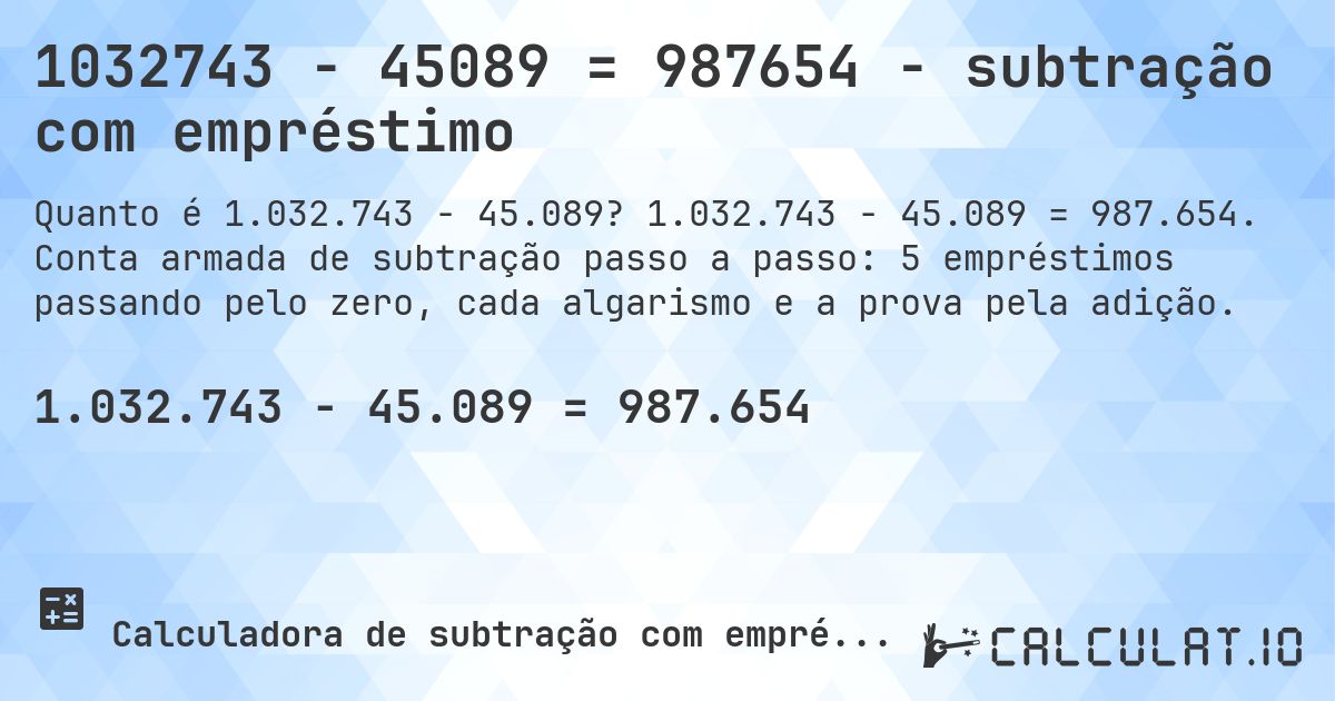 1032743 − 45089 = 987654 - subtração com empréstimo. 1.032.743 − 45.089 = 987.654. Conta armada de subtração passo a passo: 5 empréstimos passando pelo zero, cada algarismo e a prova pela adição.