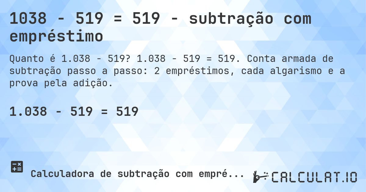 1038 − 519 = 519 - subtração com empréstimo. 1.038 − 519 = 519. Conta armada de subtração passo a passo: 2 empréstimos, cada algarismo e a prova pela adição.